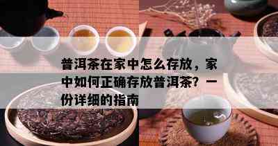 普洱茶在家中怎么存放，家中如何正确存放普洱茶？一份详细的指南