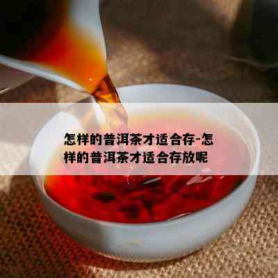 怎样的普洱茶才适合存-怎样的普洱茶才适合存放呢