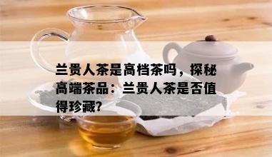 兰贵人茶是高档茶吗，探秘高端茶品：兰贵人茶是否值得珍藏？