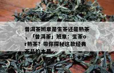 普洱茶班章是生茶还是熟茶，「普洱茶」班章：生茶or熟茶？带你探秘这款经典茶品的本质