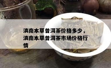 滇南本草普洱茶价格多少，滇南本草普洱茶市场价格行情