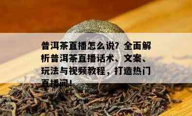 普洱茶直播怎么说？全面解析普洱茶直播话术、文案、玩法与视频教程，打造热门直播间！