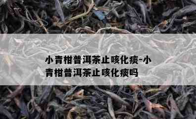 小青柑普洱茶止咳化痰-小青柑普洱茶止咳化痰吗