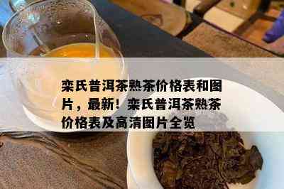 栾氏普洱茶熟茶价格表和图片，最新！栾氏普洱茶熟茶价格表及高清图片全览