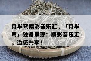 月半弯精彩音乐汇，「月半弯」独家呈现：精彩音乐汇，邀您共享！