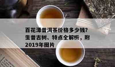 百花潭普洱茶价格多少钱？生普古树、特点全解析，附2019年图片