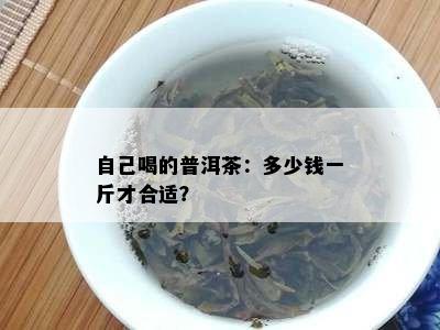 自己喝的普洱茶：多少钱一斤才合适？