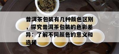 普洱茶包装有几种颜色区别，探究普洱茶包装的色彩差异：了解不同颜色的意义和选择