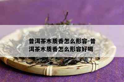 普洱茶木质香怎么形容-普洱茶木质香怎么形容好喝