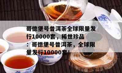 哥德堡号普洱茶全球 *** 发行10000套，稀世珍品：哥德堡号普洱茶，全球 *** 发行10000套！