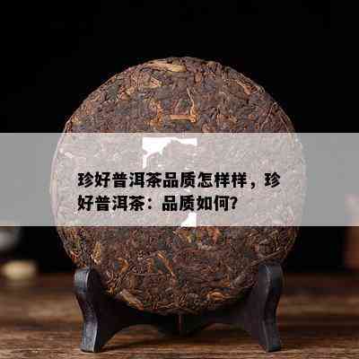 珍好普洱茶品质怎样样，珍好普洱茶：品质如何？