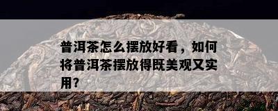 普洱茶怎么摆放好看，如何将普洱茶摆放得既美观又实用？