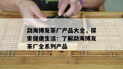 勐海博友茶厂产品大全，探索健康生活：了解勐海博友茶厂全系列产品