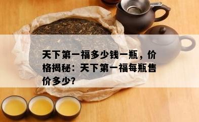 天下之一福多少钱一瓶，价格揭秘：天下之一福每瓶售价多少？