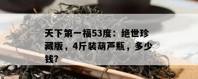 天下之一福53度：绝世珍藏版，4斤装葫芦瓶，多少钱？