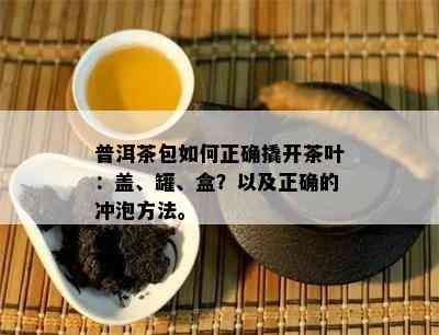 普洱茶包如何正确撬开茶叶：盖、罐、盒？以及正确的冲泡方法。