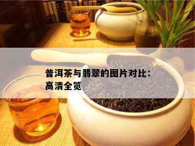 普洱茶与翡翠的图片对比：高清全览