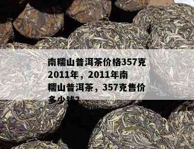 南糯山普洱茶价格357克2011年，2011年南糯山普洱茶，357克售价多少钱？