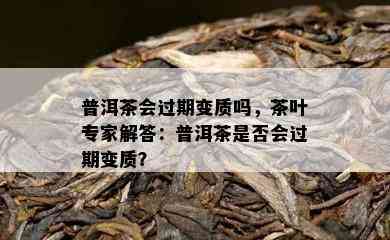 普洱茶会过期变质吗，茶叶专家解答：普洱茶是否会过期变质？