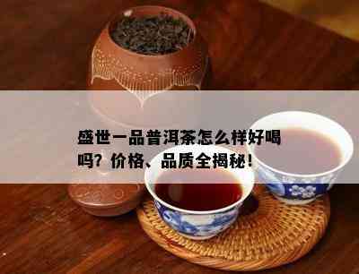 盛世一品普洱茶怎么样好喝吗？价格、品质全揭秘！