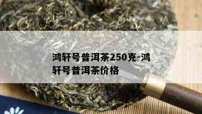 鸿轩号普洱茶250克-鸿轩号普洱茶价格