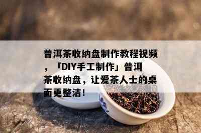 普洱茶收纳盘制作教程视频，「DIY手工制作」普洱茶收纳盘，让爱茶人士的桌面更整洁！