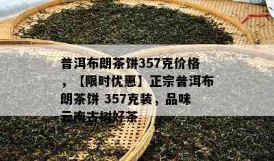 普洱布朗茶饼357克价格，【限时优惠】正宗普洱布朗茶饼 357克装，品味云南古树好茶