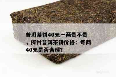 普洱茶饼40元一两贵不贵，探讨普洱茶饼价格：每两40元是否合理？