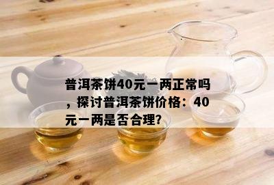 普洱茶饼40元一两正常吗，探讨普洱茶饼价格：40元一两是否合理？