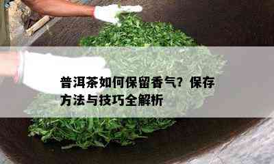 普洱茶如何保留香气？保存方法与技巧全解析