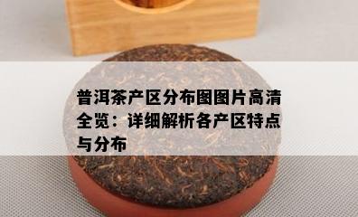 普洱茶产区分布图图片高清全览：详细解析各产区特点与分布