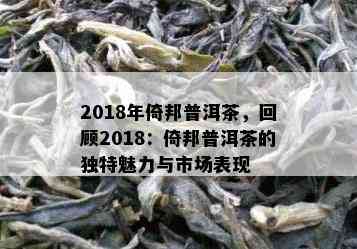 2018年倚邦普洱茶，回顾2018：倚邦普洱茶的独特魅力与市场表现