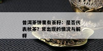 普洱茶饼里有茶籽：是否代表秋茶？常出现的情况与解释