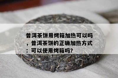 普洱茶饼用烤箱加热可以吗，普洱茶饼的正确加热方式：可以使用烤箱吗？