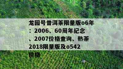 龙园号普洱茶 *** 版o6年：2006、60周年纪念、2007价格查询、熟茶2018 *** 版及o542价格