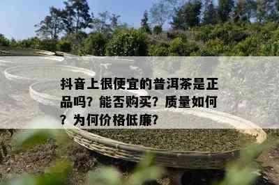 抖音上很便宜的普洱茶是正品吗？能否购买？质量如何？为何价格低廉？