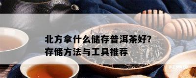 北方拿什么储存普洱茶好？存储方法与工具推荐