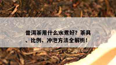 普洱茶用什么水煮好？茶具、比例、冲泡方法全解析！