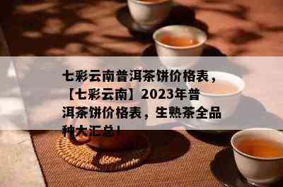 七彩云南普洱茶饼价格表，【七彩云南】2023年普洱茶饼价格表，生熟茶全品种大汇总！