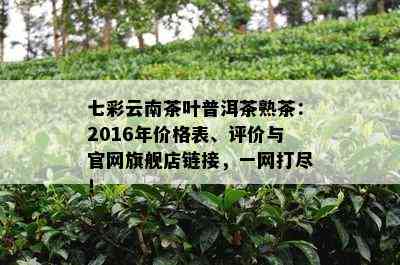 七彩云南茶叶普洱茶熟茶：2016年价格表、评价与官网旗舰店链接，一网打尽！