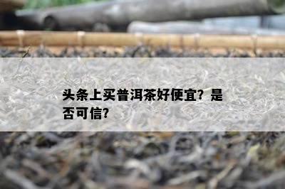 头条上买普洱茶好便宜？是否可信？