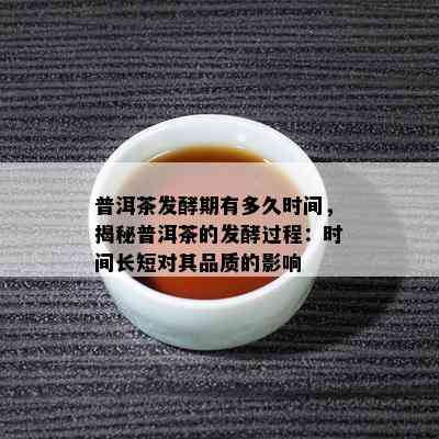 普洱茶发酵期有多久时间，揭秘普洱茶的发酵过程：时间长短对其品质的影响