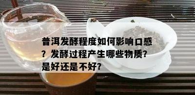 普洱发酵程度如何影响口感？发酵过程产生哪些物质？是好还是不好？