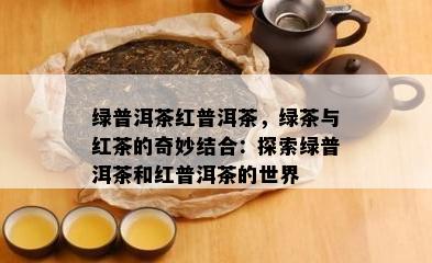 绿普洱茶红普洱茶，绿茶与红茶的奇妙结合：探索绿普洱茶和红普洱茶的世界