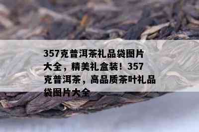 357克普洱茶礼品袋图片大全，精美礼盒装！357克普洱茶，高品质茶叶礼品袋图片大全