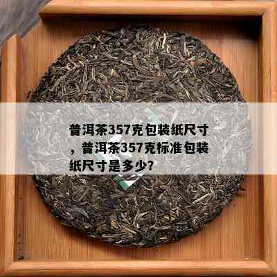 普洱茶357克包装纸尺寸，普洱茶357克标准包装纸尺寸是多少？