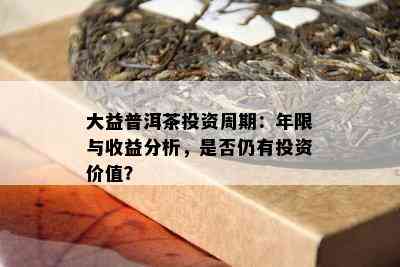 大益普洱茶投资周期：年限与收益分析，是否仍有投资价值？