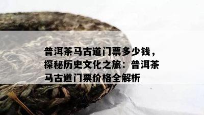 普洱茶马古道门票多少钱，探秘历史文化之旅：普洱茶马古道门票价格全解析