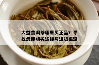 大益普洱茶哪里买正品？寻找更佳购买途径与进货渠道