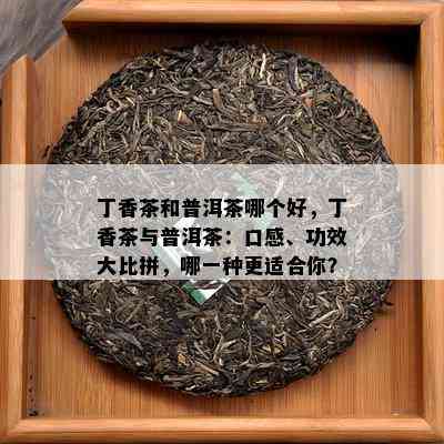 丁香茶和普洱茶哪个好，丁香茶与普洱茶：口感、功效大比拼，哪一种更适合你？